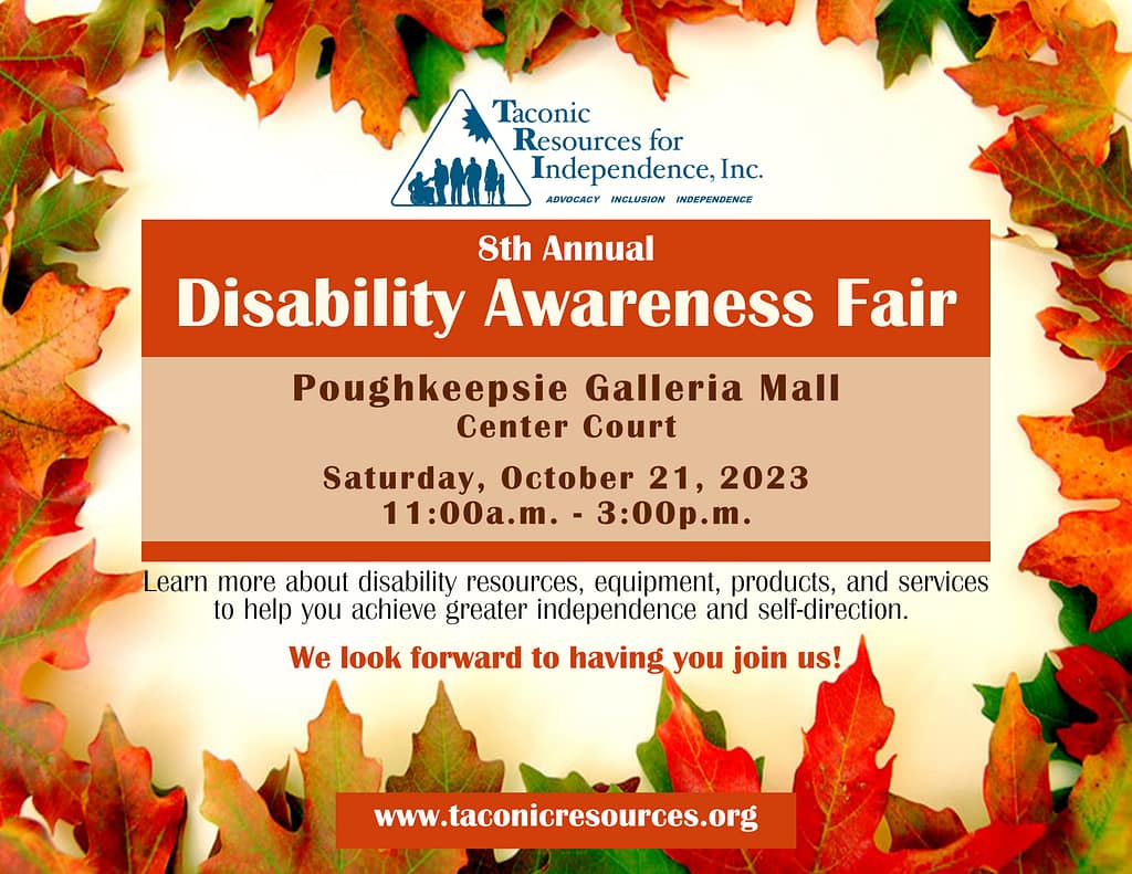 flyer with picture of automn foliage background. Taconic Resources for Independence, Inc. 8th Annual Disability Awareness Fair. Saturday October 21st located at the Poughkeepsie Galleria Mall, center court. from 11am-3pm.